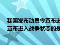 我国发布动员令宣布进入战争状态的是?（我国发布动员令宣布进入战争状态的是）