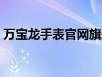 万宝龙手表官网旗舰店（万宝龙手表怎么样）
