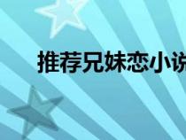 推荐兄妹恋小说he（兄妹恋言情小说）