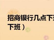 招商银行几点下班 下班时间（招商银行几点下班）