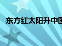 东方红太阳升中国出了个（东方红太阳升）