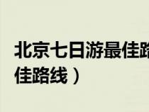 北京七日游最佳路线安排攻略（北京七日游最佳路线）