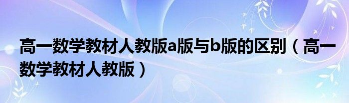 高一数学教材人教版a版与b版的区别（高一数学教材人教版）