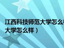 江西科技师范大学怎么样?共180位校友分享（江西科技师范大学怎么样）