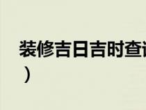 装修吉日吉时查询2024（装修吉日吉时查询）