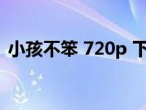 小孩不笨 720p 下载（小孩不笨2迅雷下载）