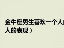 金牛座男生喜欢一个人的表现 准到爆（金牛座男生喜欢一个人的表现）
