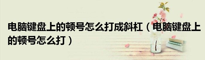 电脑键盘上的顿号怎么打成斜杠（电脑键盘上的顿号怎么打）