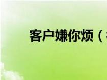 客户嫌你烦（被客户烦了怎么挽回）