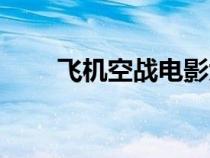 飞机空战电影大全（空战电影大全）