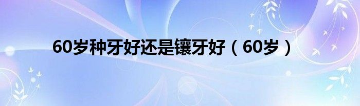 60岁种牙好还是镶牙好（60岁）