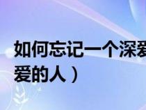 如何忘记一个深爱的人知乎（如何忘记一个深爱的人）