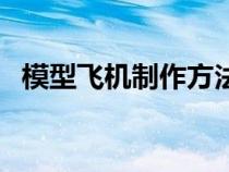 模型飞机制作方法小学生（模型飞机制作）