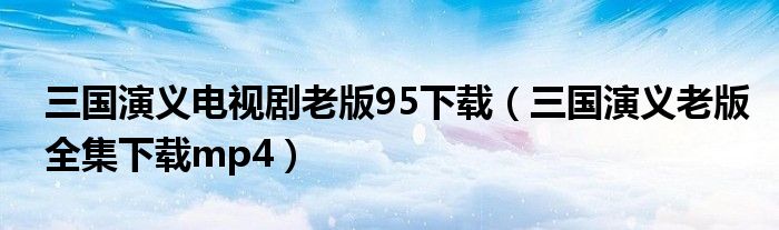 三国演义电视剧老版95下载（三国演义老版全集下载mp4）
