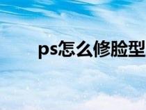 ps怎么修脸型才好看（ps怎么修脸）