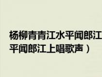 杨柳青青江水平闻郎江上唱歌声是什么意思（杨柳青青江水平闻郎江上唱歌声）