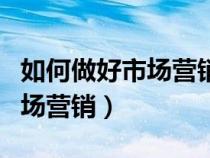 如何做好市场营销有几点的工作（如何做好市场营销）