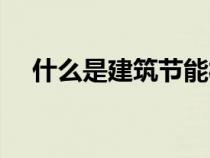 什么是建筑节能材料（什么是建筑节能）