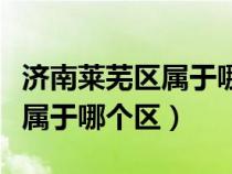 济南莱芜区属于哪个县（山东省济南市莱芜区属于哪个区）