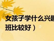 女孩子学什么兴趣班比较好（男孩学什么兴趣班比较好）