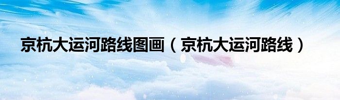 京杭大运河路线图画（京杭大运河路线）