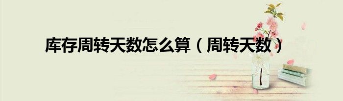 库存周转天数怎么算（周转天数）