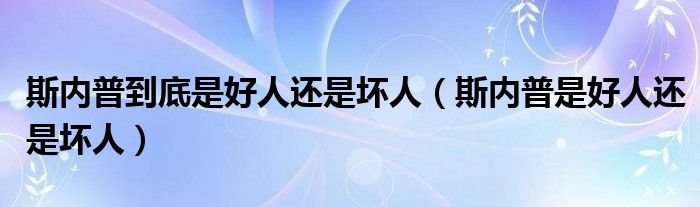 斯内普到底是好人还是坏人（斯内普是好人还是坏人）
