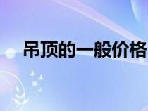 吊顶的一般价格（吊顶价格一般是多少）