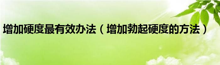 增加硬度最有效办法（增加勃起硬度的方法）