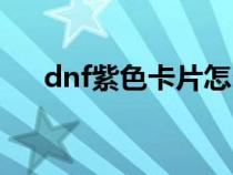 dnf紫色卡片怎么合成（dnf紫色卡片）