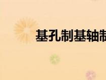 基孔制基轴制怎么判断（基孔制）