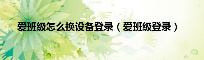 爱班级怎么换设备登录（爱班级登录）