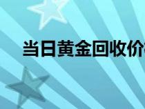 当日黄金回收价格是多少钱一克（当日）