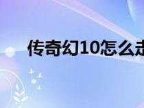 传奇幻10怎么走的（传奇幻10怎么走）