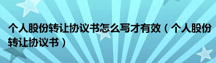 个人股份转让协议书怎么写才有效（个人股份转让协议书）