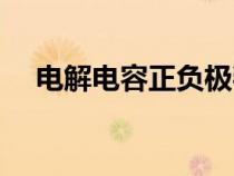 电解电容正负极判断（电解电容正负极）