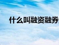 什么叫融资融券业务（什么叫融资融券）