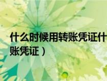 什么时候用转账凭证什么时候用记账凭证（什么时候用能转账凭证）