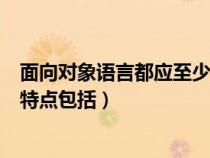 面向对象语言都应至少具有的三个特性是（面向对象语言的特点包括）
