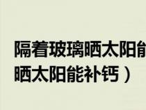 隔着玻璃晒太阳能补钙吗是真的吗（隔着玻璃晒太阳能补钙）