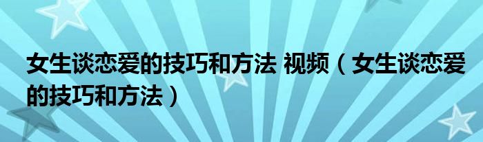 女生谈恋爱的技巧和方法 视频（女生谈恋爱的技巧和方法）