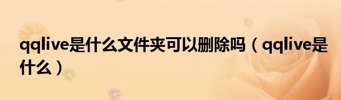 qqlive是什么文件夹可以删除吗（qqlive是什么）