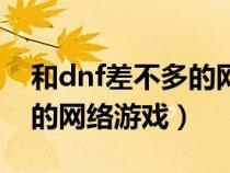 和dnf差不多的网络游戏手游（和dnf差不多的网络游戏）