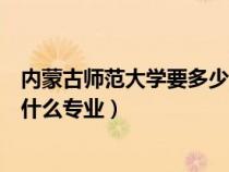 内蒙古师范大学要多少分文科（内蒙古师范大学文科二本有什么专业）