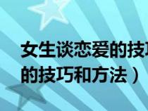 女生谈恋爱的技巧和方法 视频（女生谈恋爱的技巧和方法）