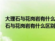 大理石与花岗岩有什么区别?各自的应用范围有哪些?（大理石与花岗岩有什么区别）