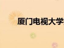 厦门电视大学招生（厦门电大招生）