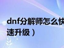 dnf分解师怎么快速满级2021（dnf分解师快速升级）
