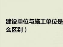 建设单位与施工单位是什么关系（建设单位与施工单位有什么区别）