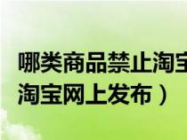 哪类商品禁止淘宝出售（以下哪件商品禁止在淘宝网上发布）
